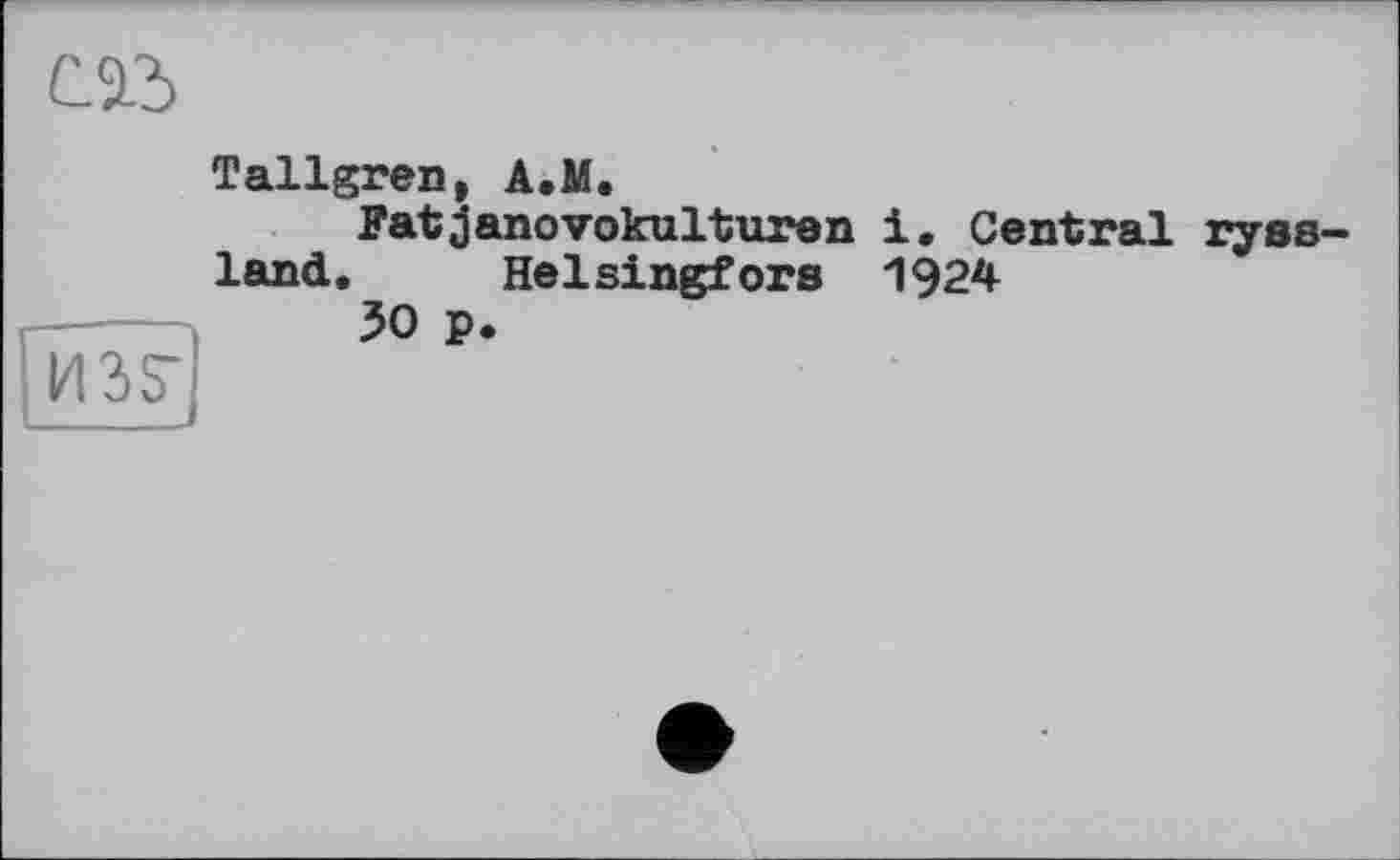 ﻿с.»
Tallgren, A.M.
Fatjanovokulturen і. Central ryss-land. Helsingfors 1924
-----30 p.
H3S~